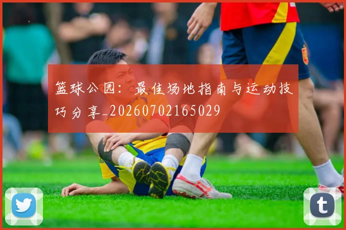 篮球公园:最佳场地指南与运动技巧分享_20260702165029