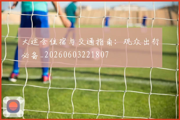 大运会住宿与交通指南:观众出行必备_20260603221807