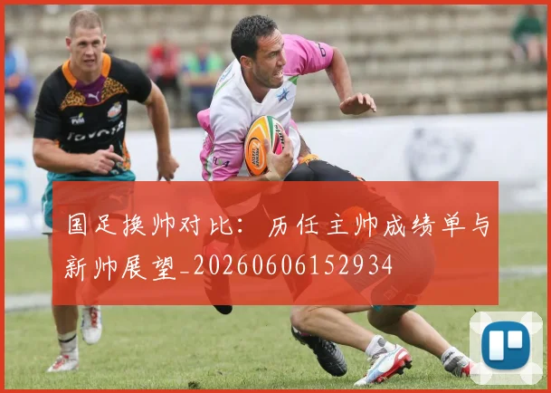 国足换帅对比：历任主帅成绩单与新帅展望_20260606152934