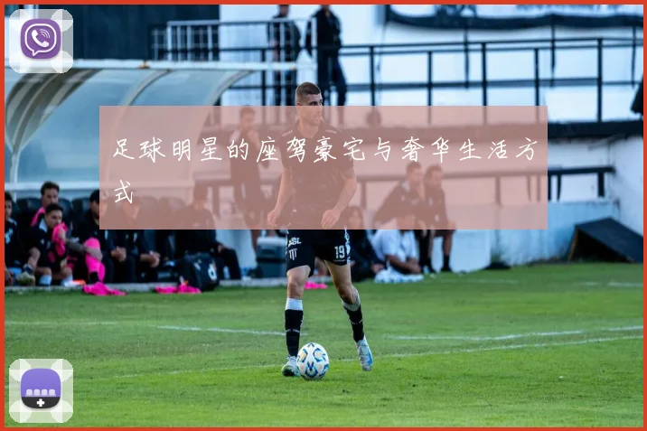 足球明星的座驾豪宅与奢华生活方式