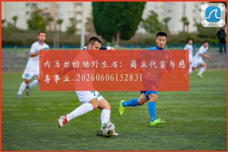 内马尔的场外生活:商业代言与慈善事业_20260606152831