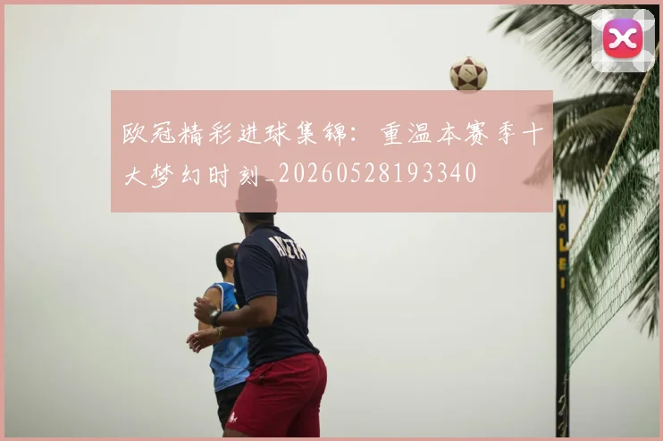 欧冠精彩进球集锦:重温本赛季十大梦幻时刻_20260528193340