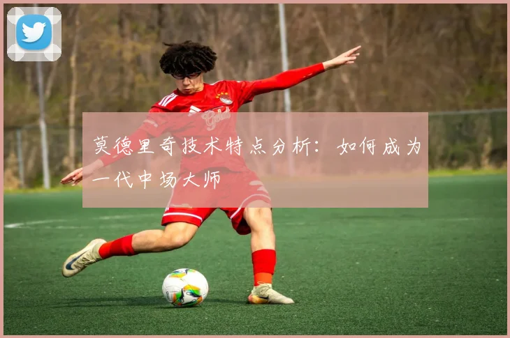 莫德里奇技术特点分析：如何成为一代中场大师