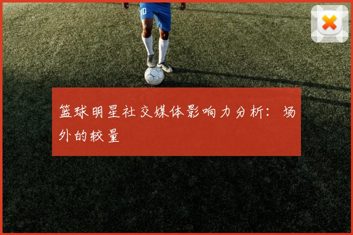 篮球明星社交媒体影响力分析:场外的较量