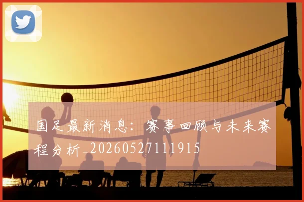 国足最新消息:赛事回顾与未来赛程分析_20260527111915