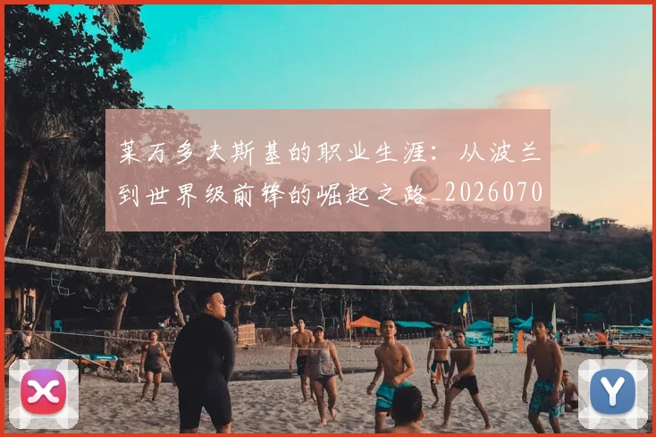 莱万多夫斯基的职业生涯:从波兰到世界级前锋的崛起之路_20260703181806