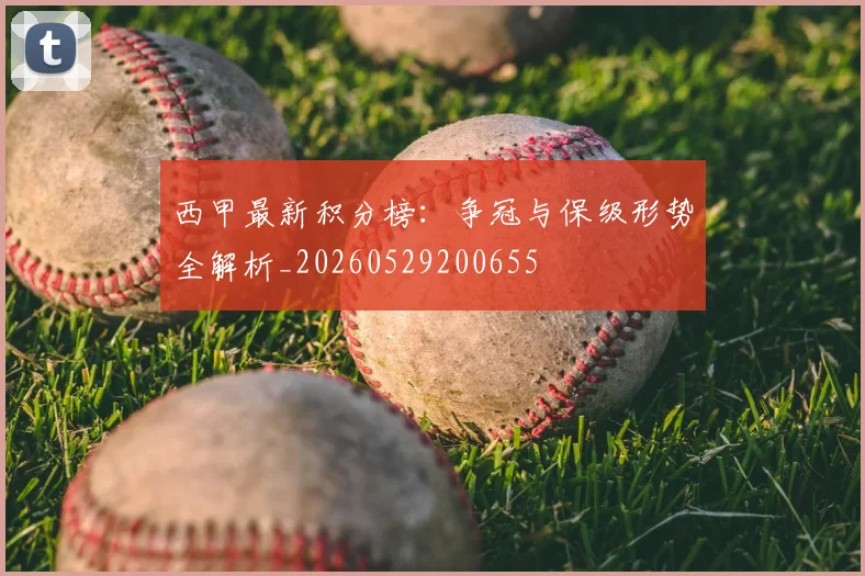 西甲最新积分榜:争冠与保级形势全解析_20260529200655
