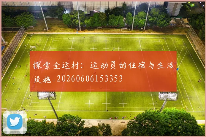 探索全运村:运动员的住宿与生活设施_20260606153353
