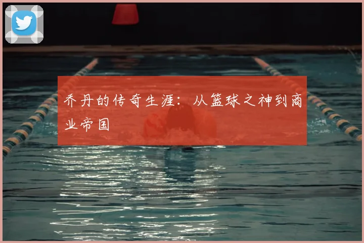 乔丹的传奇生涯：从篮球之神到商业帝国