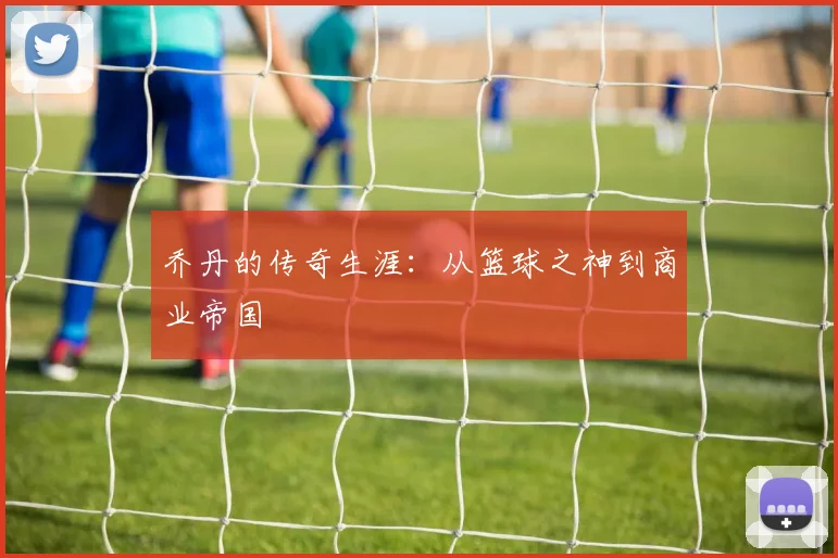 乔丹的传奇生涯:从篮球之神到商业帝国