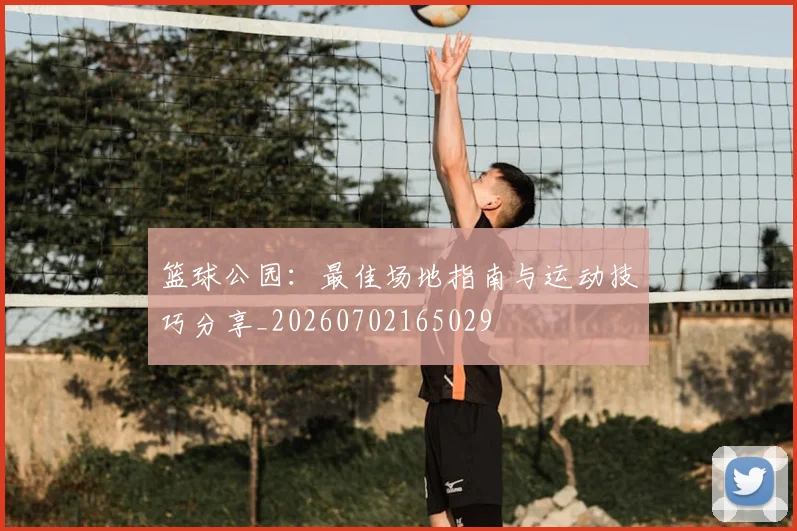 篮球公园:最佳场地指南与运动技巧分享_20260702165029