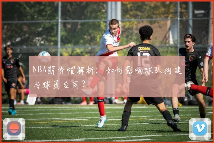 NBA薪资帽解析:如何影响球队构建与球员合同?