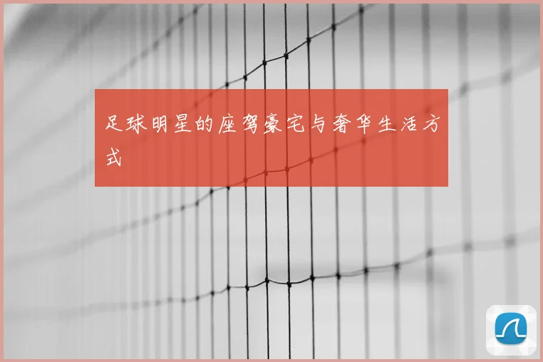 足球明星的座驾豪宅与奢华生活方式