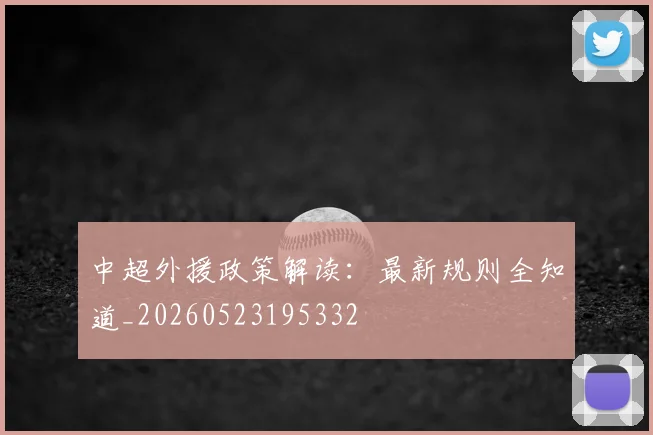 中超外援政策解读:最新规则全知道_20260523195332