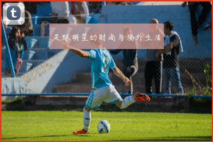 足球明星的时尚与场外生活