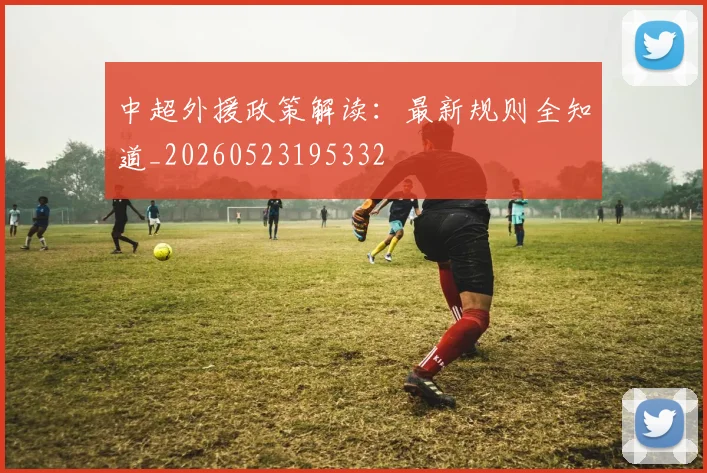 中超外援政策解读：最新规则全知道_20260523195332