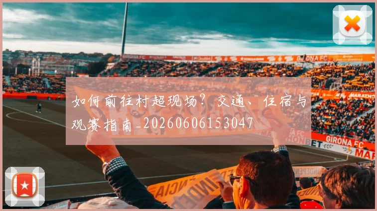 如何前往村超现场？交通、住宿与观赛指南_20260606153047