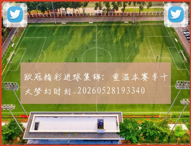 欧冠精彩进球集锦:重温本赛季十大梦幻时刻_20260528193340