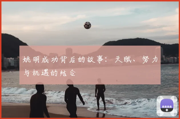 姚明成功背后的故事：天赋、努力与机遇的结合
