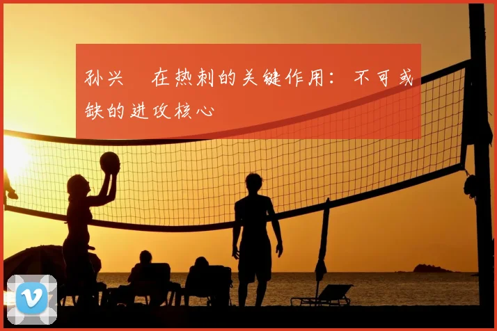 孙兴慜在热刺的关键作用：不可或缺的进攻核心